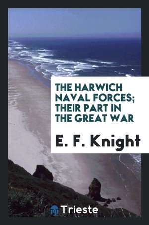 The Harwich Naval Forces; Their Part in the Great War de E. F. Knight