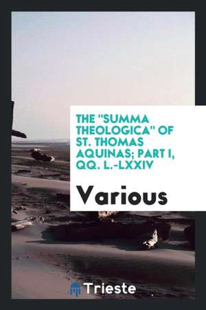 The Summa Theologica of St. Thomas Aquinas; Part I, Qq. L.-LXXIV de Various