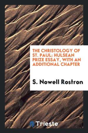 The Christology of St. Paul: Hulsean Prize Essay, with an Additional Chapter de S. Nowell Rostron