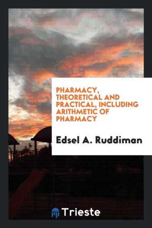 Pharmacy, Theoretical and Practical, Including Arithmetic of Pharmacy de Edsel A. Ruddiman