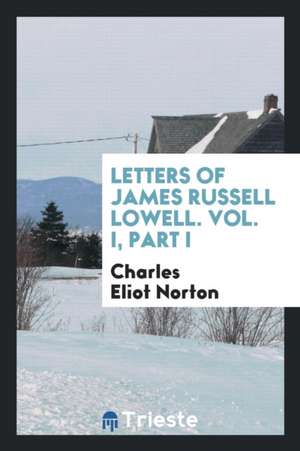 Letters of James Russell Lowell. Vol. I, Part I de Charles Eliot Norton