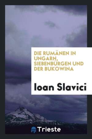 Die Rumänen in Ungarn, Siebenbürgen Und Der Bukowina de Ioan Slavici