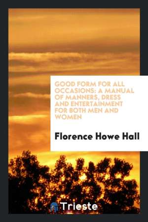 Good Form for All Occasions: A Manual of Manners, Dress and Entertainment for Both Men and Women de Florence Howe Hall