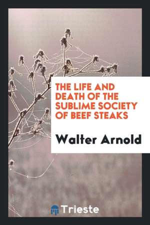 The Life and Death of the Sublime Society of Beef Steaks de Walter Arnold