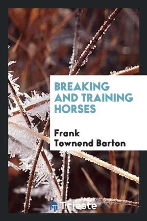 Breaking and Training Horses de Frank Townend Barton