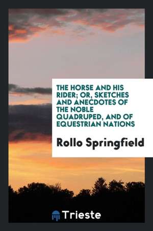 The Horse and His Rider; Or, Sketches and Anecdotes of the Noble Quadruped, and of Equestrian Nations de Rollo Springfield