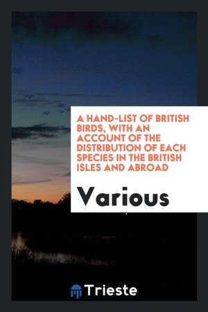 A Hand-List of British Birds, with an Account of the Distribution of Each Species in the British Isles and Abroad de Various