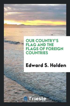 Our Country's Flag and the Flags of Foreign Countries de Edward S. Holden