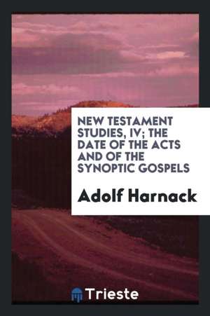 New Testament Studies, IV; The Date of the Acts and of the Synoptic Gospels de Adolf Harnack