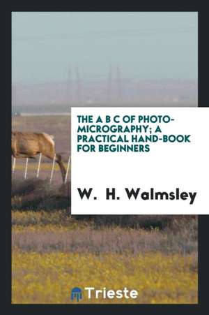 The A B C of Photo-Micrography; A Practical Hand-Book for Beginners de W. Walmsley