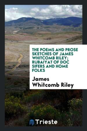 The Poems and Prose Sketches of James Whitcomb Riley; Rubaiyat of Doc Sifers and Home Folks de James Whitcomb Riley