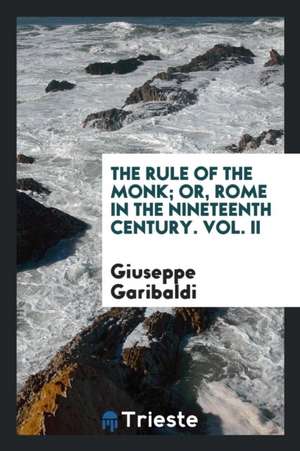 The Rule of the Monk; Or, Rome in the Nineteenth Century. Vol. II de Giuseppe Garibaldi