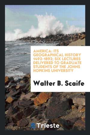 America: Its Geographical History 1492-1892; Six Lectures Delivered to Graduate Students of the Johns Hopkins University; de Walter B. Scaife