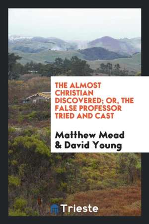 The Almost Christian Discovered; Or, the False Professor Tried and Cast de Matthew Mead