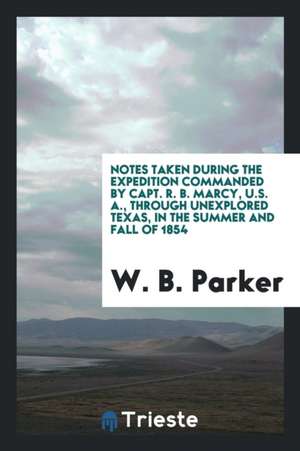 Notes Taken During the Expedition Commanded by Capt. R.B. Marcy, U.S. A., Through Unexplored Texas, in the Summer and Fall of 1854 de W. B. Parker