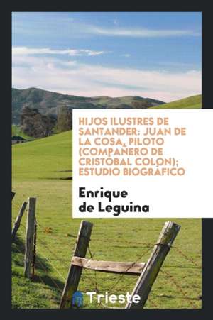 Hijos Ilustres de Santander: Juan de la Cosa, Piloto (Compañero de Cristóbal Colon); Estudio Biográfico de Enrique De Leguina