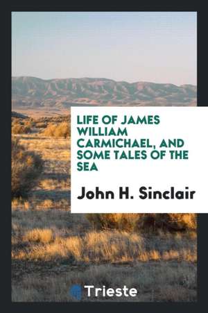 Life of James William Carmichael, and Some Tales of the Sea de John H. Sinclair