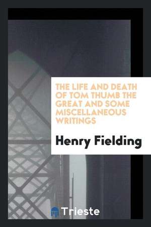 The Life and Death of Tom Thumb the Great and Some Miscellaneous Writings de Henry Fielding