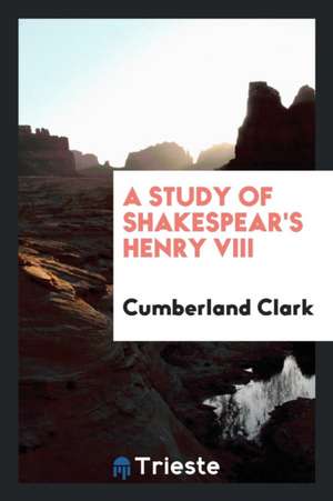 A Study of Shakespear's Henry VIII de Cumberland Clark