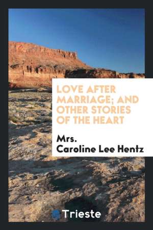 Love After Marriage; And Other Stories of the Heart de Mrs Caroline Lee Hentz