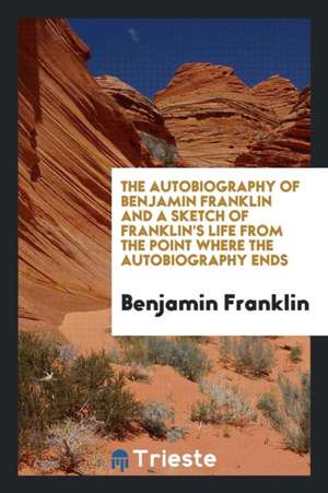 The Autobiography of Benjamin Franklin and a Sketch of Franklin's Life from the Point Where the Autobiography Ends de Benjamin Franklin