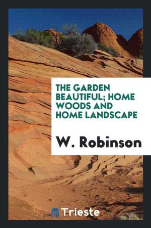 The Garden Beautiful; Home Woods and Home Landscape de W. Robinson