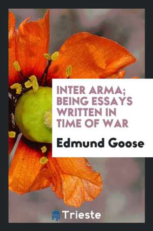 Inter Arma; Being Essays Written in Time of War de Edmund Goose