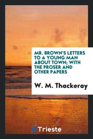 Mr. Brown's Letters to a Young Man about Town; With the Proser and Other Papers de W. M. Thackeray