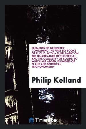 Elements of Geometry, Containing the First Six Books of Euclid, with a Supplement on the Quadrature of the Circle, and the Geometry of Solids; To Whic de Philip Kelland