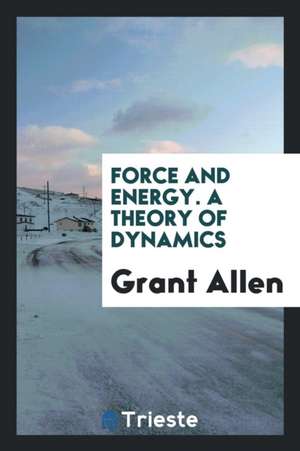 Force and Energy. a Theory of Dynamics de Grant Allen