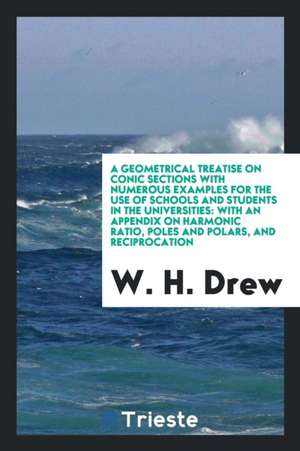 A Geometrical Treatise on Conic Sections with Numerous Examples for the Use of Schools and Students in the Universities: With an Appendix on Harmonic de W. H. Drew