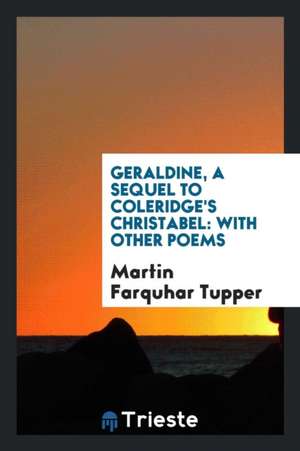 Geraldine, a Sequel to Coleridge's Christabel: With Other Poems de Martin Farquhar Tupper