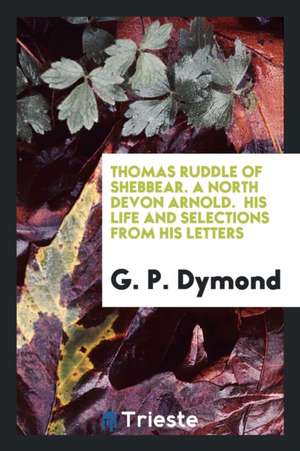 Thomas Ruddle of Shebbear. a North Devon Arnold. His Life and Selections from His Letters de G. P. Dymond