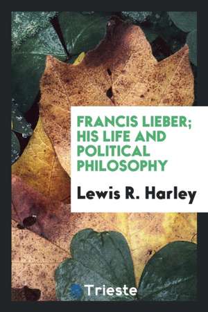 Francis Lieber; His Life and Political Philosophy de Lewis R. Harley