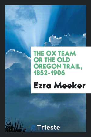 The Ox Team or the Old Oregon Trail, 1852-1906 de Ezra Meeker