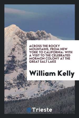 Across the Rocky Mountains, from New York to California: With a Visit to the Celebrated Mormon Colony at the Great Salt Lake de William Kelly