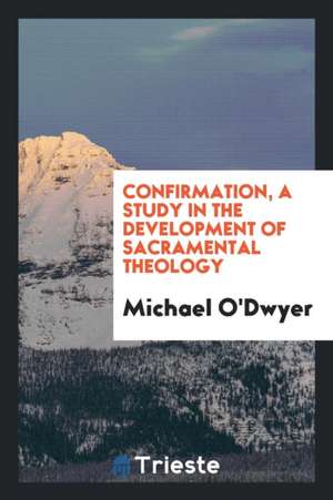 Confirmation, a Study in the Development of Sacramental Theology de Michael O'Dwyer