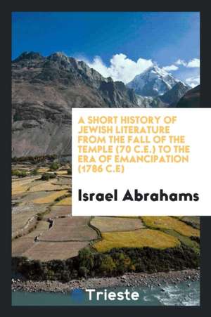 A Short History of Jewish Literature from the Fall of the Temple (70 C.E.) to the Era of Emancipation (1786 C.E) de Israel Abrahams