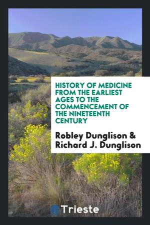 History of Medicine from the Earliest Ages to the Commencement of the Nineteenth Century de Robley Dunglison