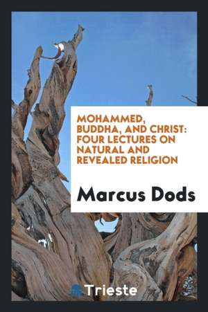 Mohammed, Buddha, and Christ: Four Lectures on Natural and Revealed Religion de Marcus Dods