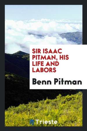 Sir Isaac Pitman, His Life and Labors de Benn Pitman