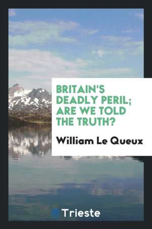 Britain's Deadly Peril; Are We Told the Truth? de William Le Queux