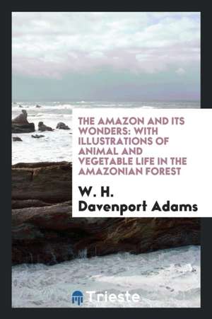 The Amazon and Its Wonders: With Illustrations of Animal and Vegetable Life in the Amazonian Forest de W. H. Davenport Adams