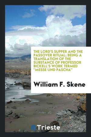 The Lord's Supper and the Passover Ritual; Being a Translation of the Substance of Professor Bickell's Work Termed Messe Und Pascha de William F. Skene