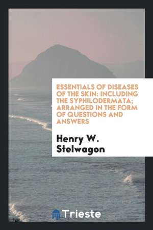 Essentials of Diseases of the Skin: Including the Syphilodermata; Arranged in the Form of Questions and Answers de Henry W. Stelwagon