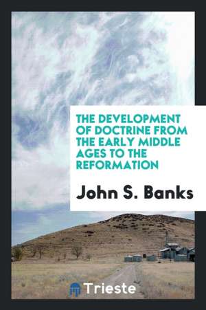 The Development of Doctrine from the Early Middle Ages to the Reformation de John S. Banks