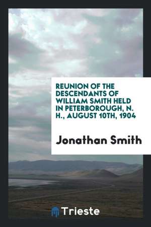 Reunion of the Descendents of William Smith Held in Peterborough, N. H., August 10th, 1904 de Jonathan Smith