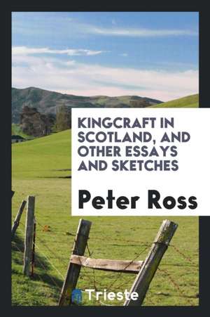 Kingcraft in Scotland, and Other Essays and Sketches de Peter Ross