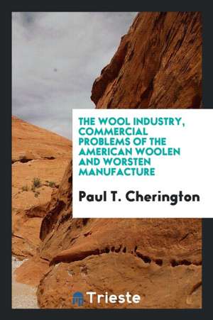 The Wool Industry, Commercial Problems of the American Woolen and Worsten Manufacture de Paul T. Cherington