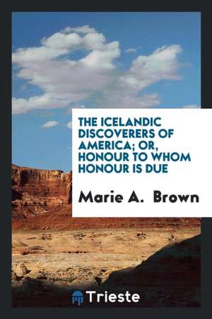 The Icelandic Discoverers of America; Or, Honour to Whom Honour Is Due de Marie A. Brown